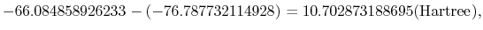 $\displaystyle -66.084858926233 - (-76.787732114928) = 10.702873188695 ({\rm Hartree}),$