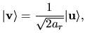 $\displaystyle \vert {\bf v} \rangle
=
\frac{1}
{\sqrt{2a_r}}
\vert {\bf u} \rangle,$