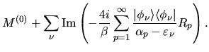 $\displaystyle M^{(0)}
+
\sum_{\nu}
{\rm Im}\left(
-\frac{4i}{\beta} \sum_{p=1}^...
..._{\nu}\rangle\langle \phi_{\nu}\vert}
{\alpha_p-\varepsilon_{\nu}}
R_p
\right).$