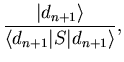 $\displaystyle \frac{\vert d_{n+1}\rangle}{\langle d_{n+1}\vert S\vert d_{n+1}\rangle},$