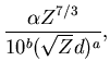 $\displaystyle \frac{\alpha Z^{7/3}}{10^b(\sqrt{Z}d)^a},$