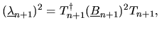 $\displaystyle (\underline{\lambda}_{n+1})^2
= T_{n+1}^{\dag }(\underline{B}_{n+1})^2 T_{n+1},$