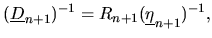 $\displaystyle (\underline{D}_{n+1})^{-1}
= R_{n+1}(\underline{\eta}_{n+1})^{-1},$