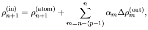 $\displaystyle \rho_{n+1}^{\rm (in)} = \rho_{n+1}^{\rm (atom)}
+ \sum_{m=n-(p-1)}^{n}\alpha_m \Delta \rho_{m}^{\rm (out)},$